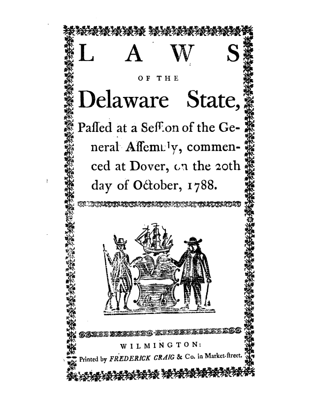 handle is hein.ssl/ssde0083 and id is 1 raw text is: LA WS
OF THE
Delaware State,
I Paffed at a Seff.0n of the Ge-
neral AffemLIy, commen-
ced at Dover, .n the 20th
day of 06ober, 1788.
WILMINGTON:
Printed by FREDERICK CRAIG & Co. in Market-ftreet.


