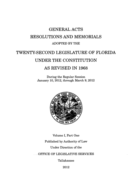 handle is hein.ssl/ssfl0322 and id is 1 raw text is: GENERAL ACTS
RESOLUTIONS AND MEMORIALS
ADOPTED BY THE
TWENTY-SECOND LEGISLATURE OF FLORIDA
UNDER THE CONSTITUTION
AS REVISED IN 1968
During the Regular Session
January 10, 2012, through March 9, 2012
Volume I, Part One
Published by Authority of Law
Under Direction of the
OFFICE OF LEGISLATIVE SERVICES
Tallahassee
2012


