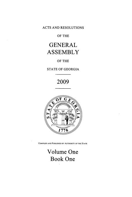 handle is hein.ssl/ssga0068 and id is 1 raw text is: ACTS AND RESOLUTIONS

OF THE
GENERAL
ASSEMBLY
OF THE
STATE OF GEORGIA

2009

COMPILED AND PUBLISHED BY AUTHORITY OF THE STATE
Volume One
Book One


