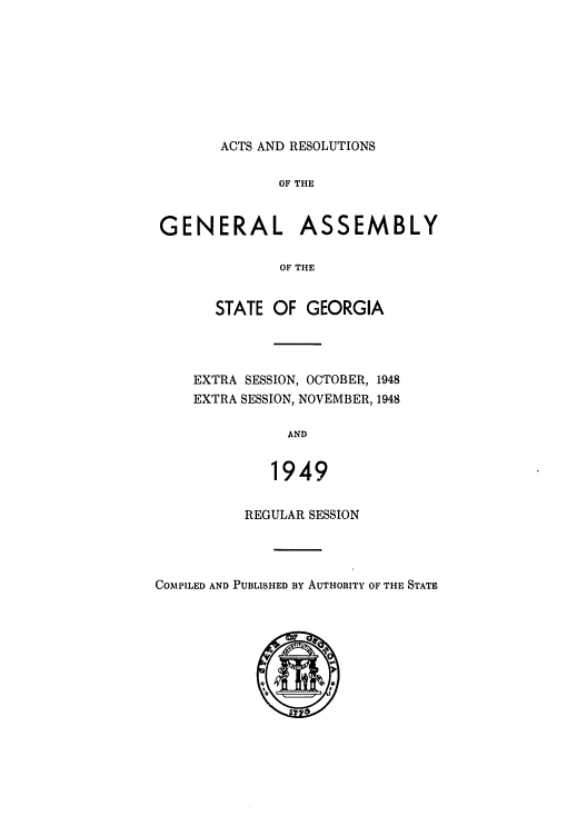 handle is hein.ssl/ssga0101 and id is 1 raw text is: ACTS AND RESOLUTIONS

OF THE
GENERAL ASSEMBLY
OF THE
STATE OF GEORGIA

EXTRA SESSION, OCTOBER, 1948
EXTRA SESSION, NOVEMBER, 1948
AND
1949

REGULAR SESSION

COMPILED AND PUBLISHED BY AUTHORITY OF THE STATE


