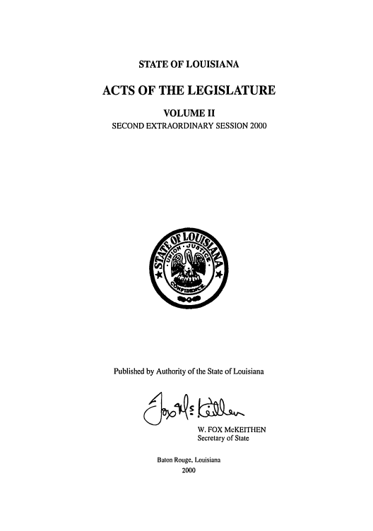 handle is hein.ssl/ssla0002 and id is 1 raw text is: STATE OF LOUISIANA
ACTS OF THE LEGISLATURE
VOLUME II
SECOND EXTRAORDINARY SESSION 2000

Published by Authority of the State of Louisiana
W. FOX McKEITHEN
Secretary of State
Baton Rouge, Louisiana
2000


