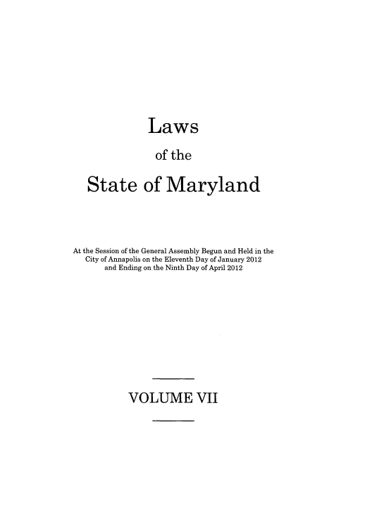 handle is hein.ssl/ssmd0484 and id is 1 raw text is: Laws
of the
State of Maryland

At the Session of the General Assembly Begun and Held in the
City of Annapolis on the Eleventh Day of January 2012
and Ending on the Ninth Day of April 2012

VOLUME VII


