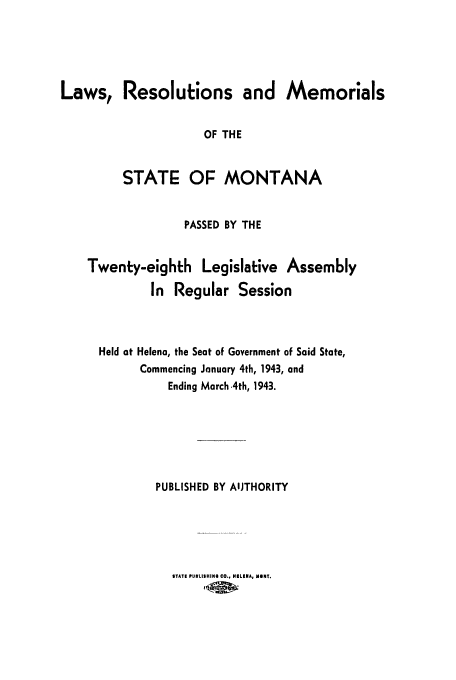 handle is hein.ssl/ssmt0051 and id is 1 raw text is: Laws, Resolutions and Memorials
OF THE
STATE OF MONTANA
PASSED BY THE
Twenty-eighth Legislative Assembly
In Regular Session
Held at Helena, the Seat of Government of Said State,
Commencing January 4th, 1943, and
Ending March.4th, 1943.
PUBLISHED BY AUTHORITY

ITATI PUBLISIIIG CO., HILIIA, NHT.


