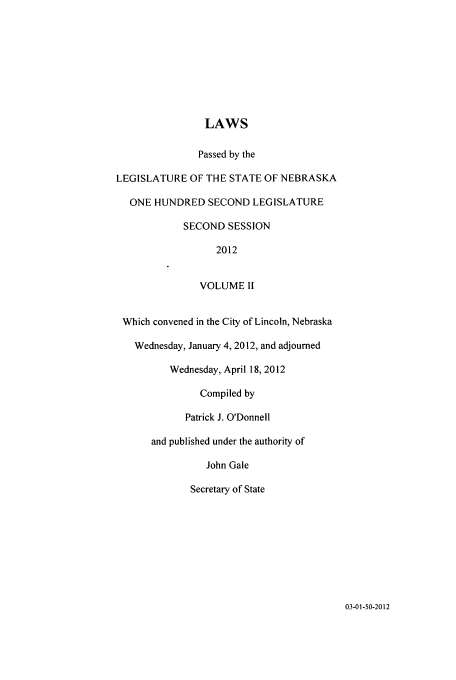 handle is hein.ssl/ssne0154 and id is 1 raw text is: LAWS
Passed by the
LEGISLATURE OF THE STATE OF NEBRASKA
ONE HUNDRED SECOND LEGISLATURE
SECOND SESSION
2012
VOLUME 11
Which convened in the City of Lincoln, Nebraska
Wednesday, January 4, 2012, and adjourned
Wednesday, April 18, 2012
Compiled by
Patrick J. O'Donnell
and published under the authority of
John Gale
Secretary of State

03-01-50-2012


