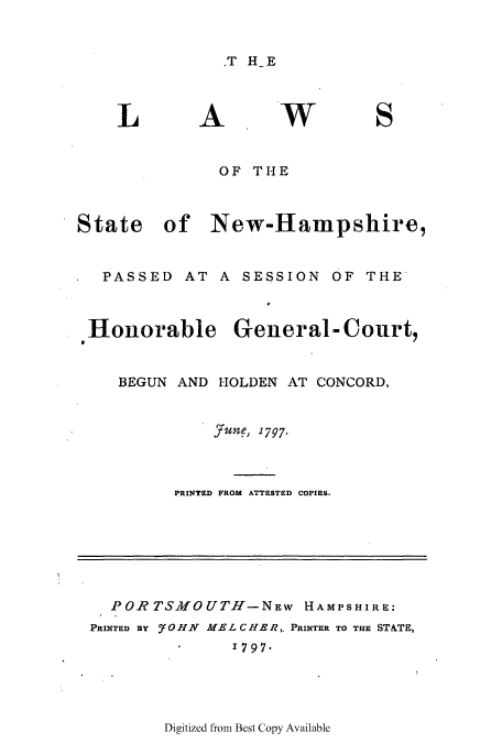 handle is hein.ssl/ssnh0101 and id is 1 raw text is: .T HE

LA. WS
OF THE
State    of  New-Hampshire,
PASSED AT A SESSION OF THE
.Honorable General-Court,
BEGUN AND HOLDEN AT CONCORD,
jTune, 1797-
PRINTED FROM ATTESTED COPIES.
POR TS.MOUTH-NEW HAMPSHIRE:
PRINTED BY  0 HN ME L C HE R,. PRINTER TO THE STATE,
1797.

Digitized from Best Copy Available


