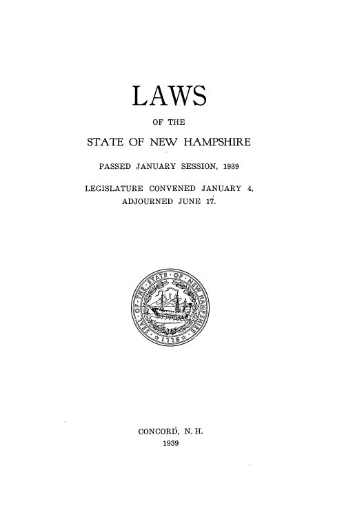 handle is hein.ssl/ssnh0238 and id is 1 raw text is: LAWS
OF THE
STATE OF NEW HAMPSHIRE
PASSED JANUARY SESSION, 1939
LEGISLATURE CONVENED JANUARY 4,
ADJOURNED JUNE 17.

CONCORD, N. H.
1939


