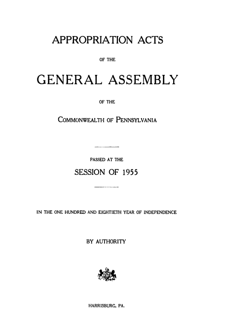 handle is hein.ssl/sspa0108 and id is 1 raw text is: APPROPRIATION ACTS
OF THE
GENERAL ASSEMBLY
OF THE
COMMONWEALTH OF PENNSYLVANIA
PASSED AT THE
SESSION OF 1955
IN THE ONE HUNDRED AND EIGHTIETH YEAR OF INDEPENDENCE
BY AUTHORITY

HARRISBURG, PA.


