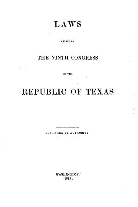 handle is hein.ssl/sstx0176 and id is 1 raw text is: LAWS
PASSED BY
THE NINTH CONGRESS
OF TIlE

REPUBLIC OF TEXAS
PUBiLISIIED BY AUTHORITY.
WASIINGTOX.
1845 /


