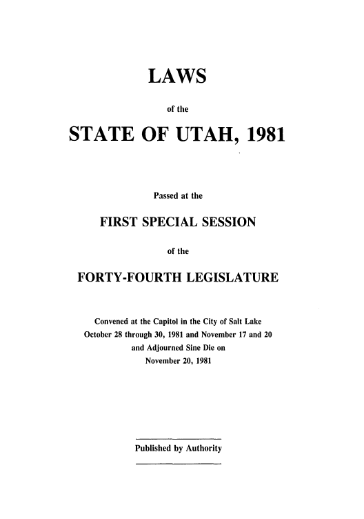 handle is hein.ssl/ssut0035 and id is 1 raw text is: LAWS
of the
STATE OF UTAH, 1981

Passed at the
FIRST SPECIAL SESSION
of the
FORTY-FOURTH LEGISLATURE

Convened at the Capitol in the City of Salt Lake
October 28 through 30, 1981 and November 17 and 20
and Adjourned Sine Die on
November 20, 1981

Published by Authority


