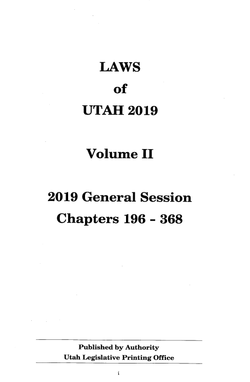 handle is hein.ssl/ssut0156 and id is 1 raw text is: 



   LAWS
     of
UTAH 2019


       Volume   II


2019  General   Session
  Chapters   196 - 368


   Published by Authority
Utah Legislative Printing Office


1



