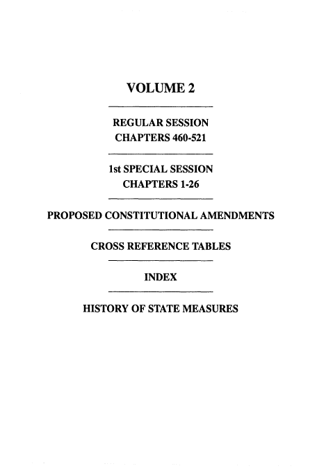 handle is hein.ssl/sswa0038 and id is 1 raw text is: VOLUME 2

REGULAR SESSION
CHAPTERS 460-521
1st SPECIAL SESSION
CHAPTERS 1-26
PROPOSED CONSTITUTIONAL AMENDMENTS
CROSS REFERENCE TABLES
INDEX

HISTORY OF STATE MEASURES


