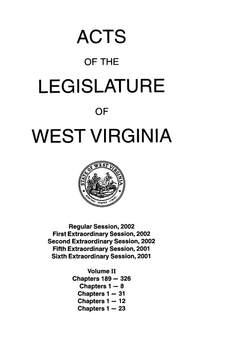 handle is hein.ssl/sswv0007 and id is 1 raw text is: ACTS
OF THE

LEGI

SLATURE

OF

WEST VIRGINIA

Regular Session, 2002
First Extraordinary Session, 2002
Second Extraordinary Session, 2002
Fifth Extraordinary Session, 2001
Sixth Extraordinary Session, 2001

Volume II
Chapters 189 - 326
Chapters 1 - 8
Chapters 1 - 31
Chapters 1 - 12
Chapters 1 - 23


