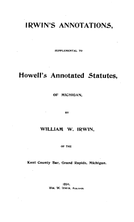 handle is hein.sstatutes/iaahs0001 and id is 1 raw text is: IRWIN'S ANNOTATIONS,
SUPPLEMENTAL TO
Howell's Annotated Statutes,
OF MICHIGAN,
BV
WILLIAM W. IRWIN,
OF THE
Kent County Bar, Grand Rapids, Michigan.

1894.
WM. W. IRWIN, PUBSER.


