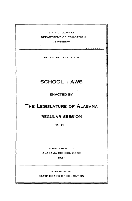 handle is hein.sstatutes/sllsed0001 and id is 1 raw text is: 











    STATE OF ALABAMA

DEPARTMENT OF EDUCATION

     MONTGOMERY


        BULLETIN, 1932, NO. 8









        SCHOOL LAWS




           ENACTED BY




THE  LEGISLATURE   OF  ALABAMA



       REGULAR   SESSION


              1931


   SUPPLEMENT TO

ALABAMA SCHOOL CODE

       1927


      AUTHORIZED BY

STATE BOARD OF EDUCATION


