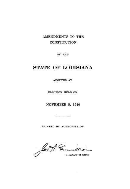 handle is hein.statecon/acslae0001 and id is 1 raw text is: AMENDMENTS TO THE
CONSTITUTION
OF THE
STATE OF LOUISIANA
ADOPTED AT
ELECTION HELD ON
NOVEMBER 5, 1940
PRINTED BY AUTHORITY OF

Secretary of State


