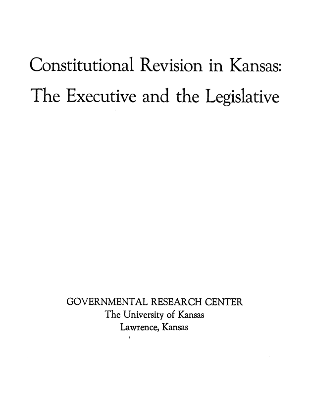 handle is hein.statecon/cnstrvkns0001 and id is 1 raw text is: Constitutional Revision in Kansas:
The Executive and the Legislative
GOVERNMENTAL RESEARCH CENTER
The University of Kansas
Lawrence, Kansas



