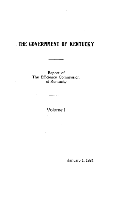 handle is hein.statecon/gkreck0001 and id is 1 raw text is: 









THE  GOVERNMENT OF KENTUCKY





             Report of
      The Efficiency Commission
            of Kentucky






            Volume  I


January 1, 1924


