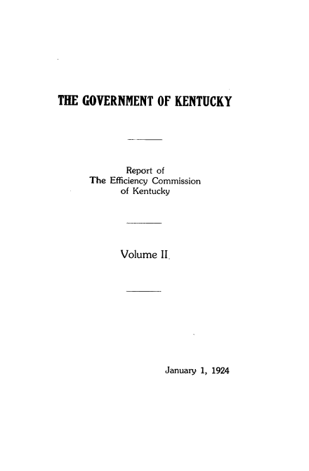 handle is hein.statecon/gkreck0002 and id is 1 raw text is: 








THE  GOVERNMENT OF KENTUCKY






             Report of
      The Efficiency Commission
            of Kentucky





            Volume II.


January 1, 1924


