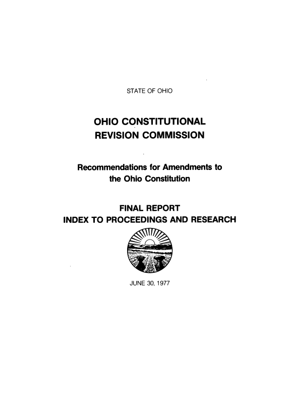 handle is hein.statecon/raocf0001 and id is 1 raw text is: 







STATE OF OHIO


      OHIO  CONSTITUTIONAL
      REVISION  COMMISSION


   Recommendations for Amendments to
         the Ohio Constitution


           FINAL REPORT
INDEX TO PROCEEDINGS AND  RESEARCH


JUNE 30, 1977


