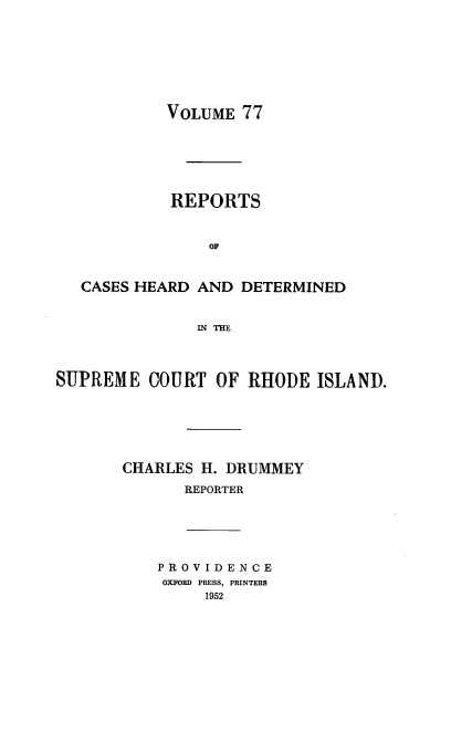 handle is hein.statereports/chdscri0077 and id is 1 raw text is: VOLUME 77

REPORTS
OF
CASES HEARD AND DETERMINED
IN TE
SUPREME COURT OF RHODE ISLAND.
CHARLES H. DRUMMEY
REPORTER

PROVIDENCE
OXFORD PRESS, PRINTERS
1952


