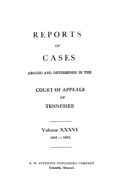 handle is hein.statereports/rcapptn0036 and id is 1 raw text is: 







REPORTS

        OF


   CASES


ARGUED AND DETERMINED IN THE



   COURT OF APPEALS
           OF

      TENNESSEE


Volume XXXVI

   1952 - 1953.


E. W. STEPHENS PUBLISHING COMPANY
       Columbia, Missouri.


