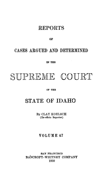 handle is hein.statereports/rcdetid0047 and id is 1 raw text is: 






          REPORTS


               OF


  CASES ARGUED AND DETERMINED


             IN TIE




SUPREME COURT


             OF THE


      STATE OF IDAHO


    By CLAY KOELSCH
    (Ex-officio Reporter)




    VOLUME 17




      SAN FRANCISCO
BA7NCROFT-WHITNEY COMPANY
         1930


