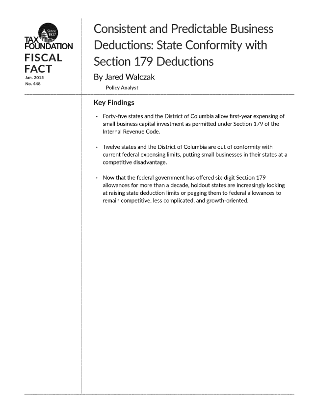 handle is hein.taxfoundation/cprebusd0001 and id is 1 raw text is: 




TAXO
FOUNDATION

FISCAL

FACT
Jan. 2015
No. 448


Consistent and Predictable Business

Deductons: State Conformity with

Section 179 Deductions

By  Jared Walczak
    Policy Analyst

Key Findings

   Forty-five states and the District of Columbia allow first-year expensing of
   small business capital investment as permitted under Section 179 of the
   Internal Revenue Code.

   Twelve states and the District of Columbia are out of conformity with
   current federal expensing limits, putting small businesses in their states at a
   competitive disadvantage.


Now that the federal government has offered six-digit Section 179
allowances for more than a decade, holdout states are increasingly looking
at raising state deduction limits or pegging them to federal allowances to
remain competitive, less complicated, and growth-oriented.


