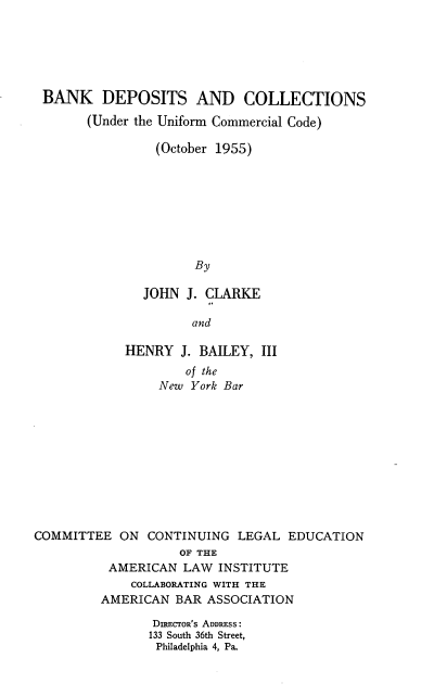 handle is hein.tera/bdac0001 and id is 1 raw text is: 






BANK DEPOSITS AND COLLECTIONS

       (Under the Uniform Commercial Code)

                (October 1955)








                      By

               JOHN J. CLARKE

                     and

            HENRY   J. BAILEY, III
                    of the
                 New York Bar











COMMITTEE  ON  CONTINUING  LEGAL  EDUCATION
                   OF THE
          AMERICAN  LAW  INSTITUTE
             COLLABORATING WITH THE
         AMERICAN  BAR ASSOCIATION

                DIEcToR'S ADDRESS:
                133 South 36th Street,
                Philadelphia 4, Pa.


