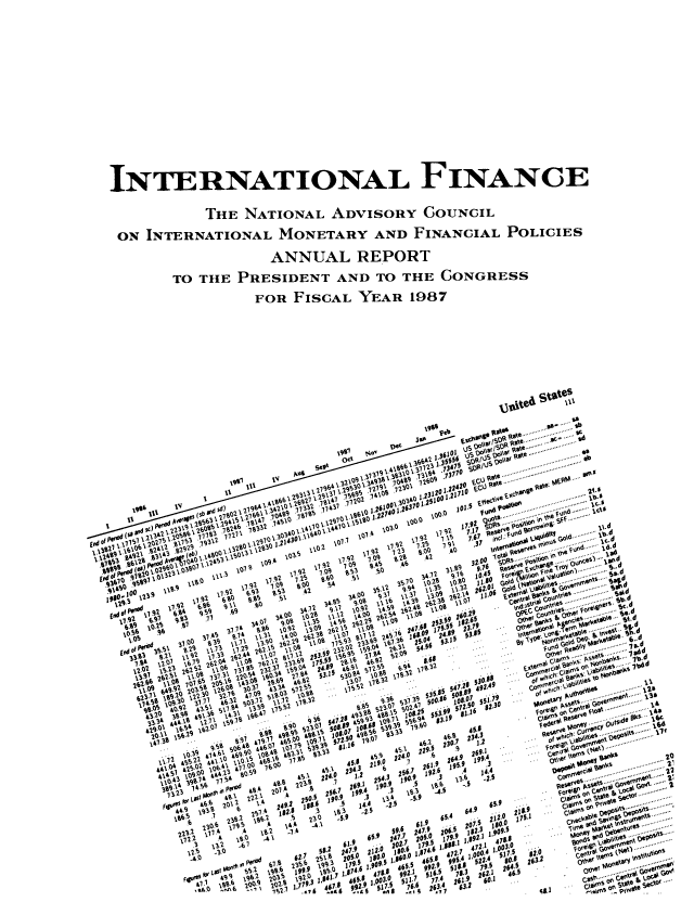 handle is hein.tera/chanaco0012 and id is 1 raw text is: INTERNATIONAL FINANCE
THE NATIONAL ADVISORY COUNCIL
ON INTERNATIONAL MONETARY AND FINANCIAL POLICIES
ANNUAL REPORT
TO THE PRESIDENT AND TO THE CONGRESS
FOR FISCAL YEAR 1987


