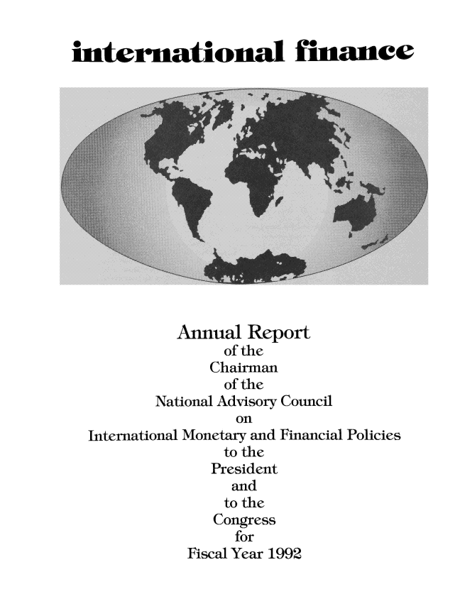 handle is hein.tera/chanaco0017 and id is 1 raw text is: iaternational finance

Annual Report
of the
Chairman
of the
National Advisory Council
on
International Monetary and Financial Policies
to the
President
and
to the
Congress
for
Fiscal Year 1992


