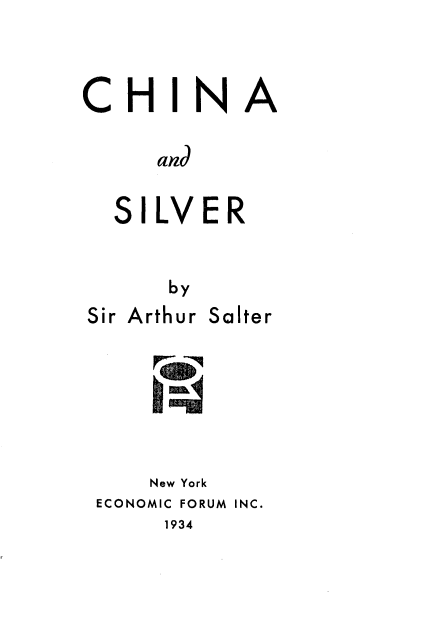 handle is hein.tera/ciaadsvr0001 and id is 1 raw text is: 


CHINA

     and

  SILVER


      by
Sir Arthur Salter






     New York
 ECONOMIC FORUM INC.
      1934


