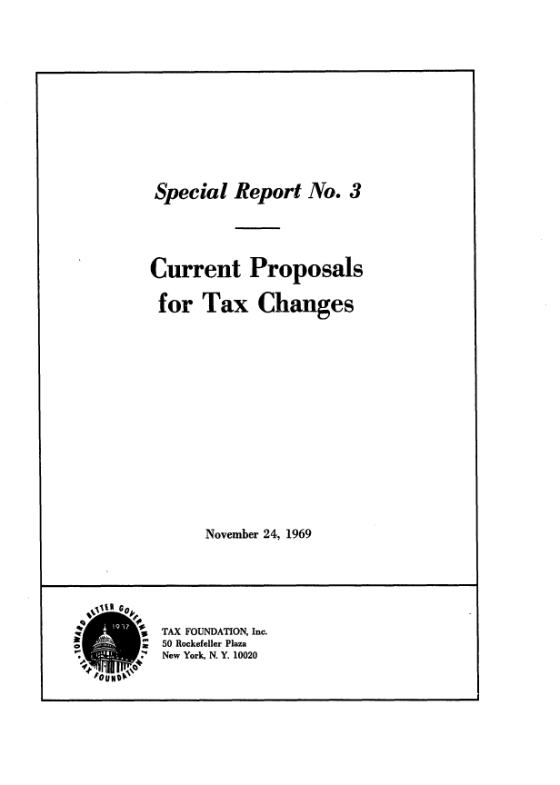 handle is hein.tera/copsaes0001 and id is 1 raw text is: Special Report

No.3

Current Proposals

Current Proposals
for Tax Changes
November 24, 1969

TAX FOUNDATION, Inc.
50 Rockefeller Plaza
New York, N. Y. 10020


