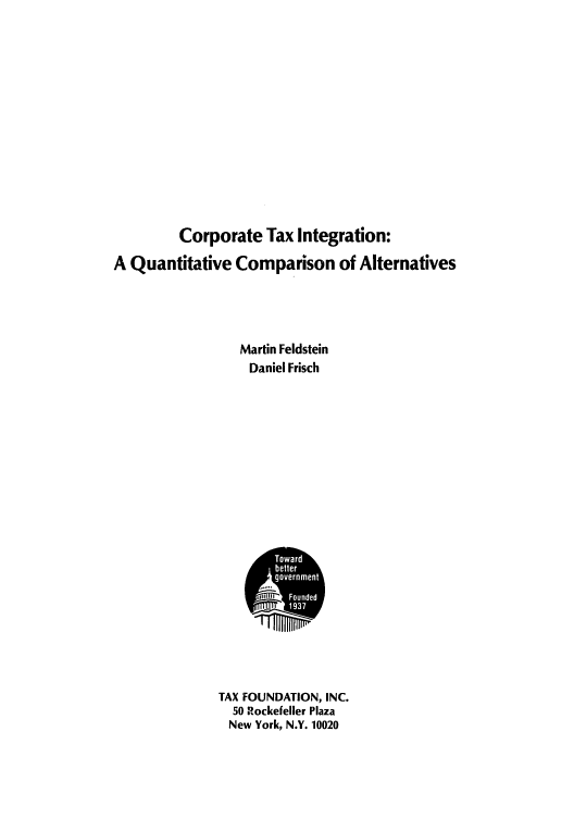 handle is hein.tera/cortionca0001 and id is 1 raw text is: Corporate Tax Integration:
A Quantitative Comparison of Alternatives
Martin Feldstein
Daniel Frisch

TAX FOUNDATION, INC.
50 Rockefeller Plaza
New York, N.Y. 10020


