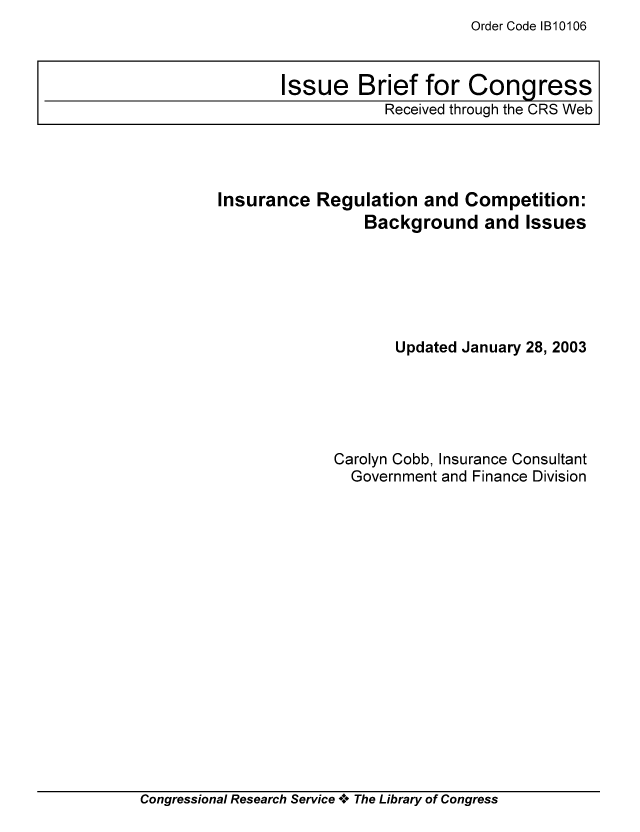 handle is hein.tera/crser0185 and id is 1 raw text is: Order Code IB10106

Insurance Regulation and Competition:
Background and Issues
Updated January 28, 2003
Carolyn Cobb, Insurance Consultant
Government and Finance Division

Congressional Research Service A+ The Library of Congress

Issue Brief for Congress
Received through the CRS Web


