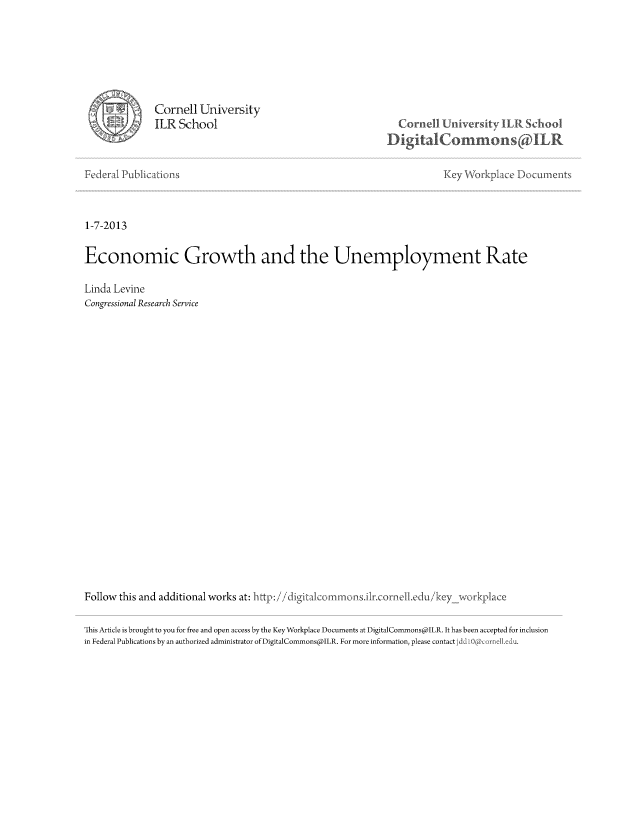 handle is hein.tera/crser0360 and id is 1 raw text is: Cornell University
ILR School

Con U.WniversitI IR Sh oo.
DigtaCornrons(a ILR

Federal Publications                                        Key Vorkplace Document
1-7-2013
Economic Growth and the Unemployment Rate
Linda Levine
Congressional Research Service

Follow this and additional works at: http: //digital comionsilrcornel edu/key                        workplace
This Article is brought to you for free and open access by the Key Workplace Documents at DigitalCommons@lLR. It has been accepted for inclusion
in Federal Publications by an authorized administrator of DigitalCommonsplLR. For more information, please contact j   .  .

W


