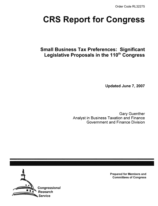 handle is hein.tera/crstax0033 and id is 1 raw text is: Order Code RL32275

CRS Report for Congress
Small Business Tax Preferences: Significant
Legislative Proposals in the 110th Congress
Updated June 7, 2007
Gary Guenther
Analyst in Business Taxation and Finance
Government and Finance Division

Prepared for Members and
Committees of Congress

Congressional
Research
Service

-----------------------------------------------------------------------------------------------------------------



