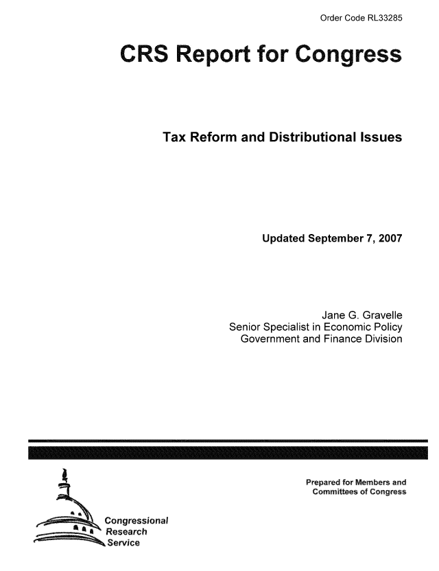 handle is hein.tera/crstax0553 and id is 1 raw text is: Order Code RL33285

CRS Report for Congress
Tax Reform and Distributional Issues
Updated September 7, 2007
Jane G. Gravelle
Senior Specialist in Economic Policy
Government and Finance Division

Prepared for Members and
Committees of Congress

Congressional
Research
Service

------------------------------------------------------------------------------------------------------------------


