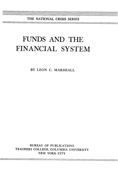 handle is hein.tera/fdsfins0001 and id is 1 raw text is: THE NATIONAL CRISIS SERIES

FUNDS AND THE
FINANCIAL SYSTEM
BY LEON C. MARSHALL
BUREAU OF PUBLICATIONS
TEACHERS COLLEGE, COLUMBIA UNIVERSITY
NEW YORK CITY


