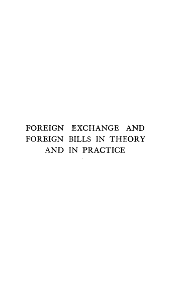 handle is hein.tera/fexfbilp0001 and id is 1 raw text is: ï»¿FOREIGN EXCHANGE AND
FOREIGN BILLS IN THEORY
AND IN PRACTICE


