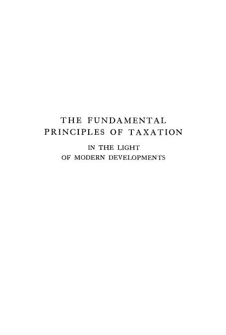 handle is hein.tera/fuptali0001 and id is 1 raw text is: THE FUNDAMENTAL
PRINCIPLES OF TAXATION
IN THE LIGHT
OF MODERN DEVELOPMENTS


