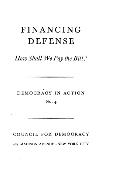 handle is hein.tera/gcnfh0001 and id is 1 raw text is: 




  FINANCING

  DEFENSE


How Shall We Pay the Bill?






DEMOCRACY  IN ACTION

        No. 4


COUNCIL FOR DEMOCRACY

285 MADISON AVENUE - NEW YORK CITY


