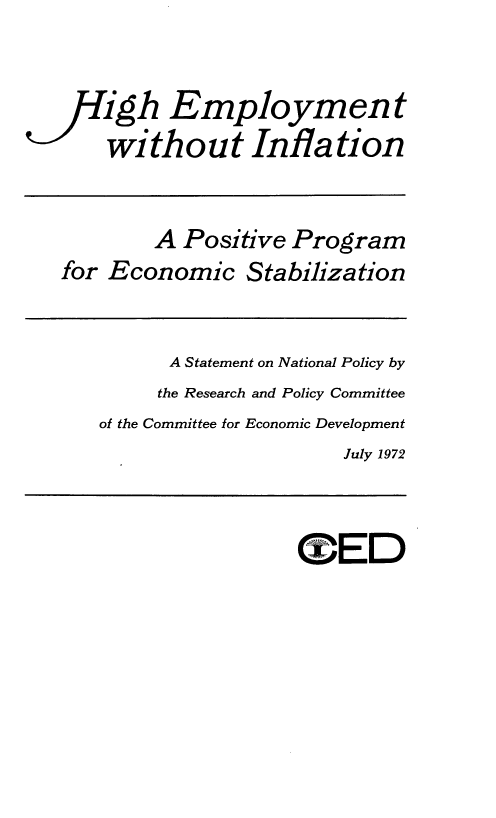 handle is hein.tera/ggmnh0001 and id is 1 raw text is: 


    igh  Employmen t
    without Inflation


        A Positive  Program
for Economic Stabilization


         A Statement on National Policy by
         the Research and Policy Committee
   of the Committee for Economic Development
                        July 1972


                    OED


