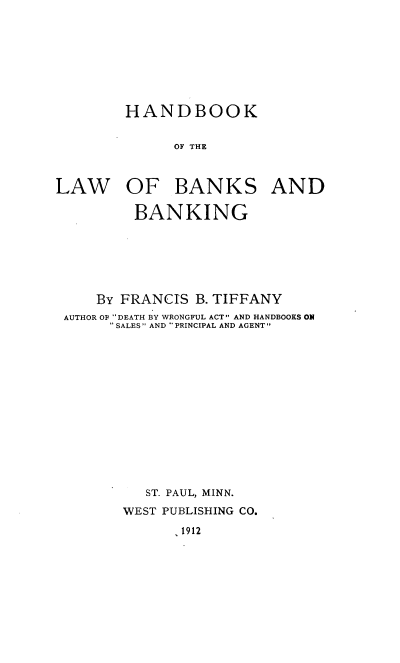 handle is hein.tera/hblbb0001 and id is 1 raw text is: HANDBOOK
OF THE

LAW

OF BANKS AND
BANKING

By FRANCIS B. TIFFANY
AUTHOR OF DEATH BY WRONGFUL ACT AND HANDBOOKS ON
SALES AND PRINCIPAL AND AGENT
ST. PAUL, MINN.
WEST PUBLISHING CO.

1912


