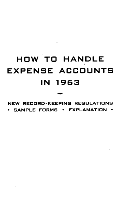 handle is hein.tera/hhexac0001 and id is 1 raw text is: 





  HOW   TO  HANDLE
EXPENSE ACCOUNTS
       IN 1963

NEW RECORD-KEEPING REGULATIONS
* SAMPLE FORMS * EXPLANATION *


