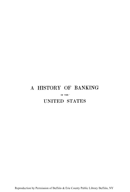 handle is hein.tera/hintuni0001 and id is 1 raw text is: A HISTORY OF BANKING
IN THE '
UNITED STATES

Reproduction by Permission of Buffalo & Erie County Public Library Buffalo, NY



