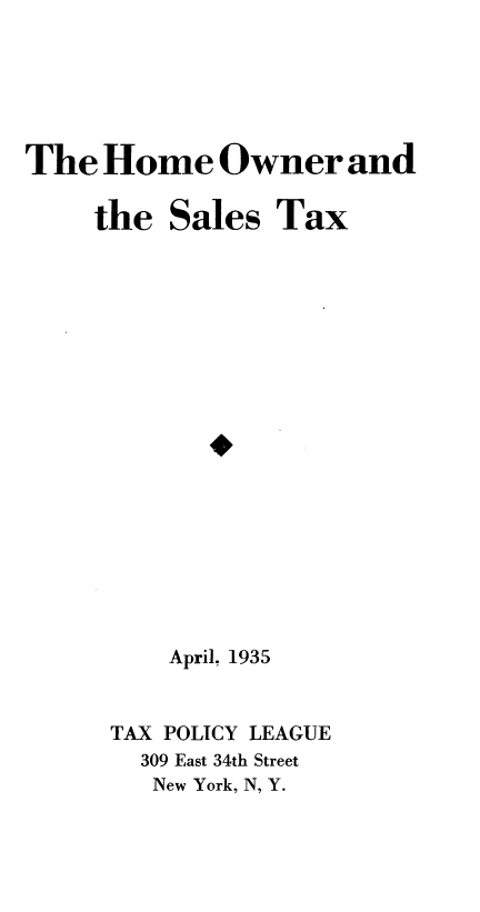 handle is hein.tera/hmwnsltx0001 and id is 1 raw text is: 






The  Home Owner and

     the  Sales  Tax



















          April, 1935


      TAX POLICY LEAGUE
        309 East 34th Street
        New York, N, Y.


