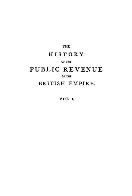 handle is hein.tera/hpubbe0001 and id is 1 raw text is: THE
HISTORY
OF THE

PUBLIC

REVENUE

OF THE

BRITISH EMPIRE.
VOL I.


