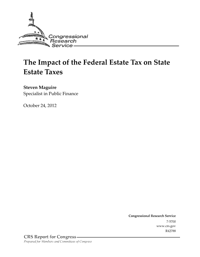 handle is hein.tera/imfedtas0001 and id is 1 raw text is: Congressional
Service
The Impact of the Federal Estate Tax on State
Estate Taxes
Steven Maguire
Specialist in Public Finance
October 24, 2012

Congressional Research Service
7-5700
www.crs.gov
R42788
CRS Report for Congress
Prepared for Members and Co'ittees o/ Congress


