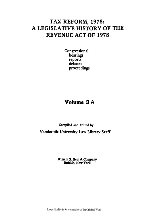 handle is hein.tera/lgrat0005 and id is 1 raw text is: TAX REFORM, 1978:
A LEGISLATIVE HISTORY OF THE
REVENUE ACT OF 1978
Congressional
hearings
reports
debates
proceedings
Volume 3 A
Compiled and Edited by
Vanderbilt University Law Library Staff
William S. Hein & Company
Buffalo, New York

Image Quality is Representative of the Original Work


