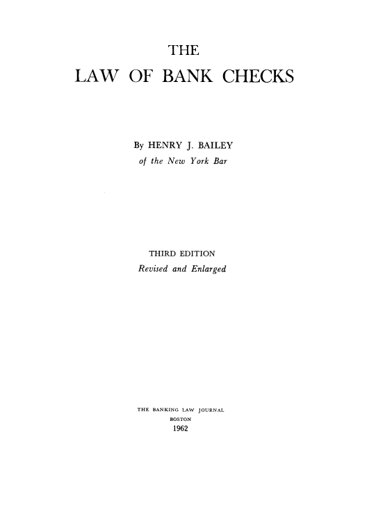 handle is hein.tera/lobnks0001 and id is 1 raw text is: THE

LAW OF BANK CHECKS
By HENRY J. BAILEY
of the New York Bar
THIRD EDITION
Revised and Enlarged
THE BANKING LAW JOURNAL
BOSTON
1962



